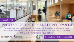 PROFESSORSHIP OF PLANT DEVELOPMENT Exceptional support in a welcoming & collaborative environment with a competitive salary & unrestricted research funds of £330,000 pa from the Gatsby Charitable Foundation. Closing Date - 21 December 2022